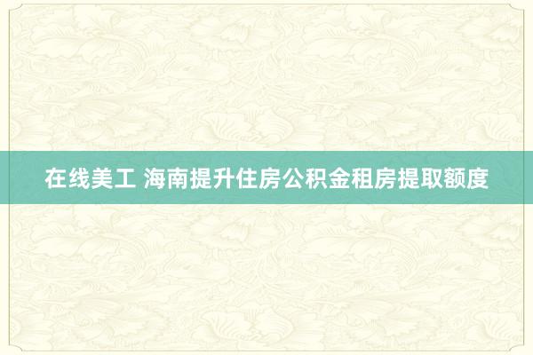 在线美工 海南提升住房公积金租房提取额度